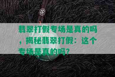 翡翠打假专场是真的吗，揭秘翡翠打假：这个专场是真的吗？