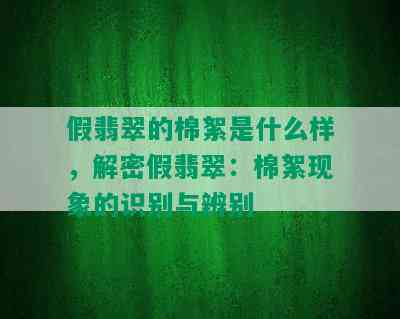 假翡翠的棉絮是什么样，解密假翡翠：棉絮现象的识别与辨别