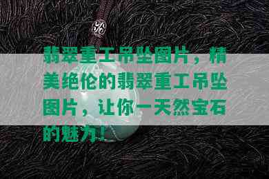 翡翠重工吊坠图片，精美绝伦的翡翠重工吊坠图片，让你一天然宝石的魅力！