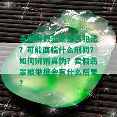 当场砸假翡翠是否犯法？可能面临什么刑罚？如何辨别真伪？卖假翡翠被举报会有什么后果？