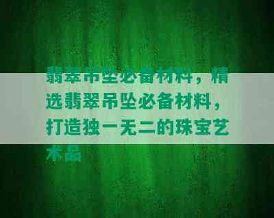 翡翠吊坠必备材料，精选翡翠吊坠必备材料，打造独一无二的珠宝艺术品