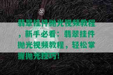 翡翠挂件抛光视频教程，新手必看：翡翠挂件抛光视频教程，轻松掌握抛光技巧！