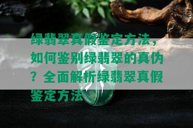 绿翡翠真假鉴定方法，如何鉴别绿翡翠的真伪？全面解析绿翡翠真假鉴定方法