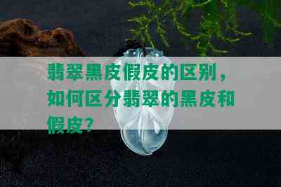 翡翠黑皮假皮的区别，如何区分翡翠的黑皮和假皮？