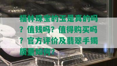 福林珠宝的玉是真的吗？值钱吗？值得购买吗？官方评价及翡翠手镯质量如何？