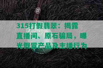 315打假翡翠：揭露直播间、原石骗局，曝光假冒产品及主播行为