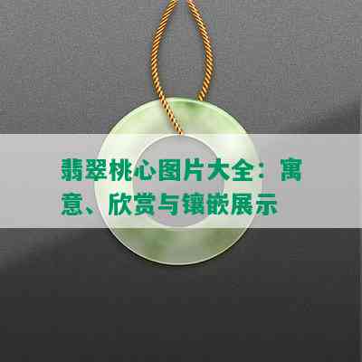 翡翠桃心图片大全：寓意、欣赏与镶嵌展示