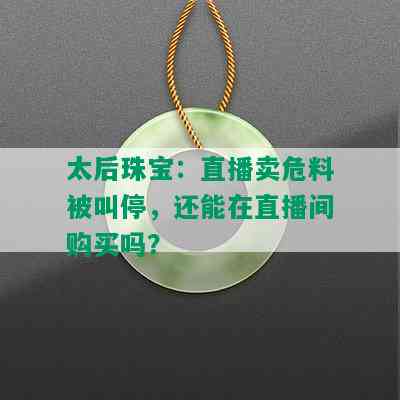 太后珠宝：直播卖危料被叫停，还能在直播间购买吗？