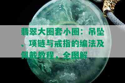 翡翠大圈套小圈：吊坠、项链与戒指的编法及佩戴教程，全图解