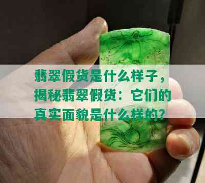 翡翠假货是什么样子，揭秘翡翠假货：它们的真实面貌是什么样的？