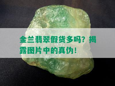 金兰翡翠假货多吗？揭露图片中的真伪！