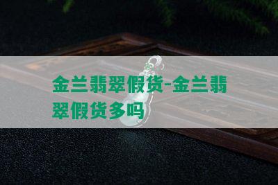 金兰翡翠假货-金兰翡翠假货多吗