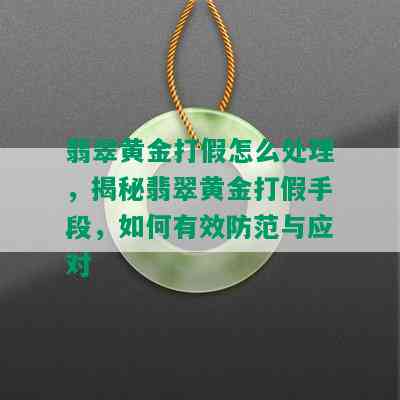 翡翠黄金打假怎么处理，揭秘翡翠黄金打假手段，如何有效防范与应对