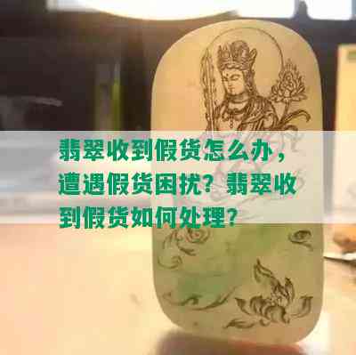 翡翠收到假货怎么办，遭遇假货困扰？翡翠收到假货如何处理？