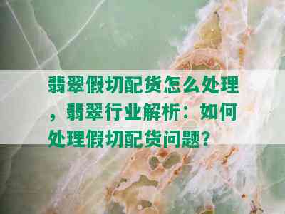 翡翠假切配货怎么处理，翡翠行业解析：如何处理假切配货问题？