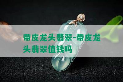 带皮龙头翡翠-带皮龙头翡翠值钱吗