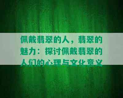 佩戴翡翠的人，翡翠的魅力：探讨佩戴翡翠的人们的心理与文化意义