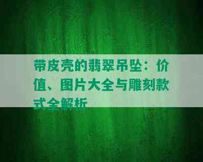 带皮壳的翡翠吊坠：价值、图片大全与雕刻款式全解析