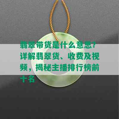 翡翠带货是什么意思？详解翡翠货、收费及视频，揭秘主播排行榜前十名