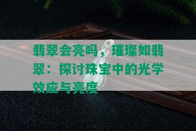 翡翠会亮吗，璀璨如翡翠：探讨珠宝中的光学效应与亮度