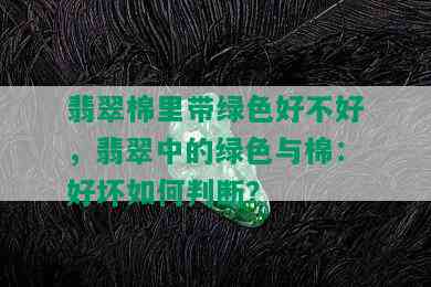 翡翠棉里带绿色好不好，翡翠中的绿色与棉：好坏如何判断？