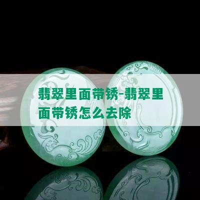 翡翠里面带锈-翡翠里面带锈怎么去除