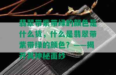 翡翠带紫带绿的颜色是什么货，什么是翡翠带紫带绿的颜色？——揭开其神秘面纱