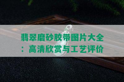 翡翠磨砂胶带图片大全：高清欣赏与工艺评价