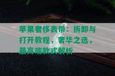 苹果奢侈表带：拆卸与打开教程，奢华之选，更高端款式解析