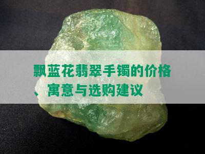 飘蓝花翡翠手镯的价格、寓意与选购建议