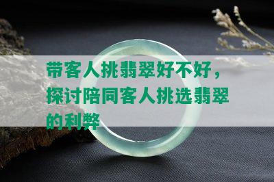 带客人挑翡翠好不好，探讨陪同客人挑选翡翠的利弊