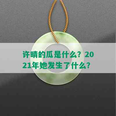 许晴的瓜是什么？2021年她发生了什么？