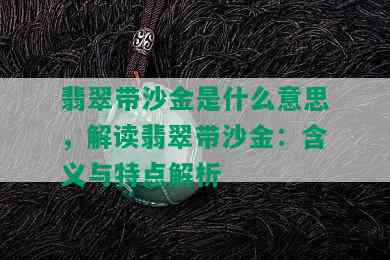 翡翠带沙金是什么意思，解读翡翠带沙金：含义与特点解析