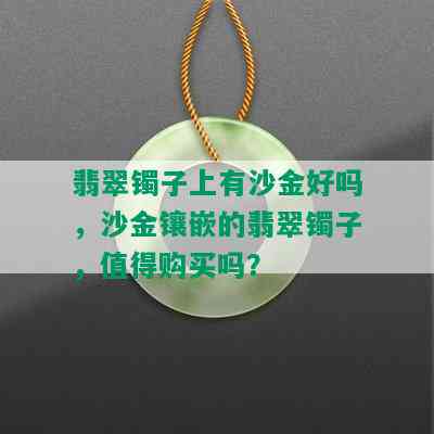 翡翠镯子上有沙金好吗，沙金镶嵌的翡翠镯子，值得购买吗？