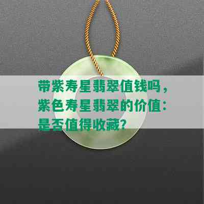 带紫寿星翡翠值钱吗，紫色寿星翡翠的价值：是否值得收藏？