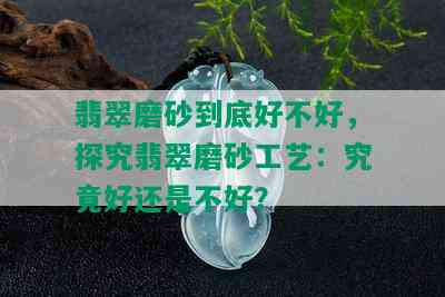 翡翠磨砂到底好不好，探究翡翠磨砂工艺：究竟好还是不好？