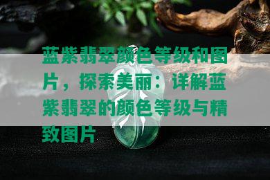 蓝紫翡翠颜色等级和图片，探索美丽：详解蓝紫翡翠的颜色等级与精致图片