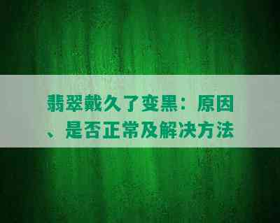 翡翠戴久了变黑：原因、是否正常及解决方法