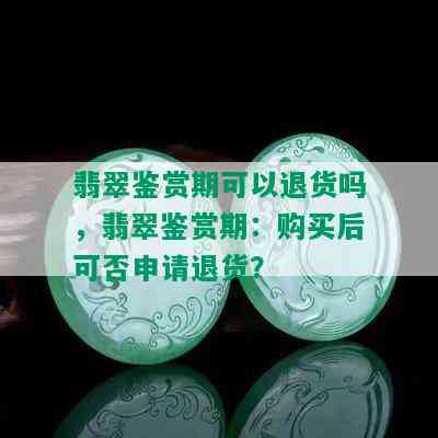 翡翠鉴赏期可以退货吗，翡翠鉴赏期：购买后可否申请退货？