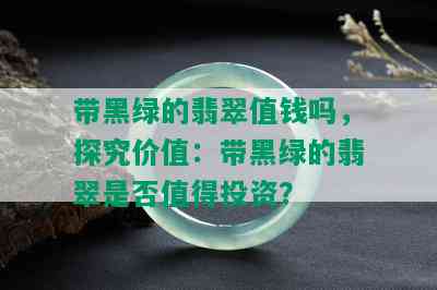 带黑绿的翡翠值钱吗，探究价值：带黑绿的翡翠是否值得投资？