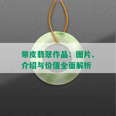 带皮翡翠作品：图片、介绍与价值全面解析