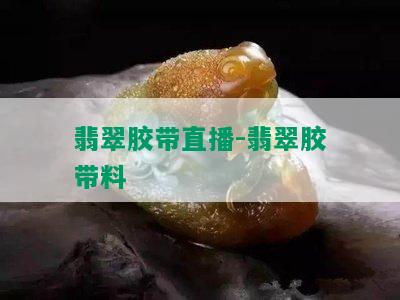 翡翠胶带直播-翡翠胶带料