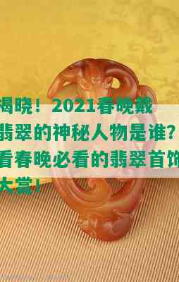 揭晓！2021春晚戴翡翠的神秘人物是谁？看春晚必看的翡翠首饰大赏！