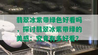 翡翠冰紫带绿色好看吗，探讨翡翠冰紫带绿的美感：究竟有多好看？