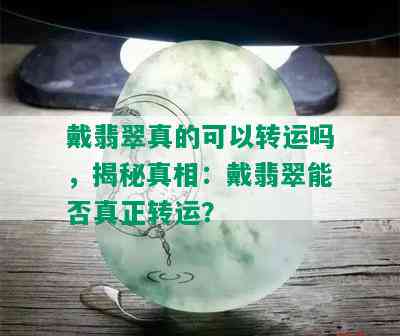 戴翡翠真的可以转运吗，揭秘真相：戴翡翠能否真正转运？