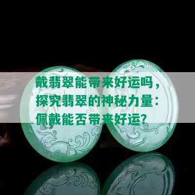 戴翡翠能带来好运吗，探究翡翠的神秘力量：佩戴能否带来好运？