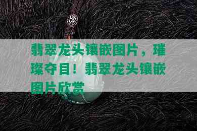 翡翠龙头镶嵌图片，璀璨夺目！翡翠龙头镶嵌图片欣赏