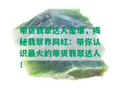 带货翡翠达人是谁，揭秘翡翠界网红：带你认识最火的带货翡翠达人！