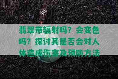 翡翠带辐射吗？会变色吗？探讨其是否会对人体造成伤害及预防方法