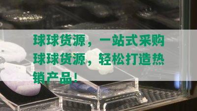 球球货源，一站式采购球球货源，轻松打造热销产品！